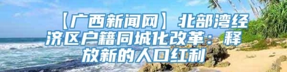 【广西新闻网】北部湾经济区户籍同城化改革：释放新的人口红利