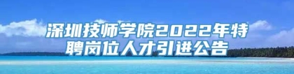 深圳技师学院2022年特聘岗位人才引进公告