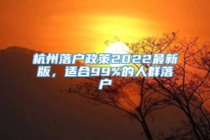 杭州落户政策2022最新版，适合99%的人群落户