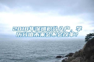 2018年深圳积分入户，学历分值未来会不会改革？