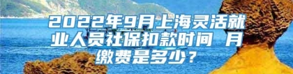 2022年9月上海灵活就业人员社保扣款时间 月缴费是多少？