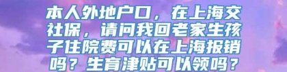 本人外地户口，在上海交社保，请问我回老家生孩子住院费可以在上海报销吗？生育津贴可以领吗？