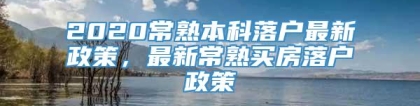 2020常熟本科落户最新政策，最新常熟买房落户政策