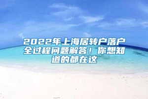 2022年上海居转户落户全过程问题解答！你想知道的都在这