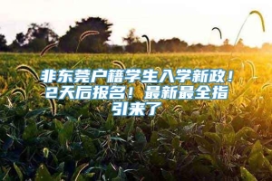 非东莞户籍学生入学新政！2天后报名！最新最全指引来了