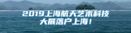 2019上海航天艺术科技大展落户上海！