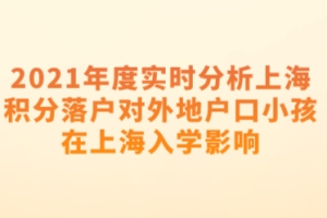 2021年度实时分析上海积分落户对外地户口小孩在上海入学影响