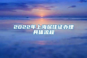 2022年上海居住证办理具体流程