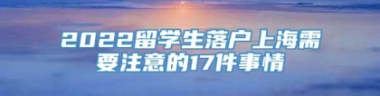 2022留学生落户上海需要注意的17件事情