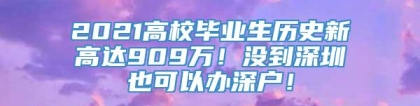 2021高校毕业生历史新高达909万！没到深圳也可以办深户！