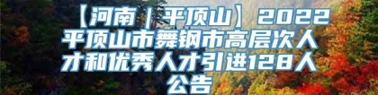 【河南｜平顶山】2022平顶山市舞钢市高层次人才和优秀人才引进128人公告