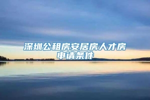 深圳公租房安居房人才房申请条件