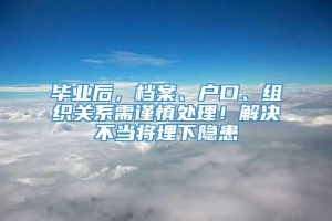 毕业后，档案、户口、组织关系需谨慎处理！解决不当将埋下隐患