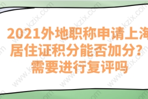 2021外地职称申请上海居住证积分能否加分？需要进行复评吗