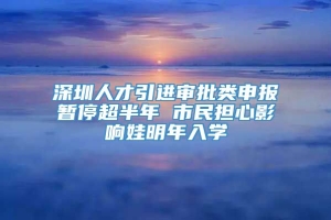 深圳人才引进审批类申报暂停超半年 市民担心影响娃明年入学