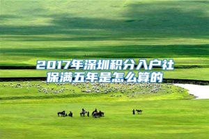 2017年深圳积分入户社保满五年是怎么算的