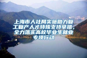 上海市人社局实施助力复工复产人才特殊支持举措，全力落实高校毕业生就业专项行动