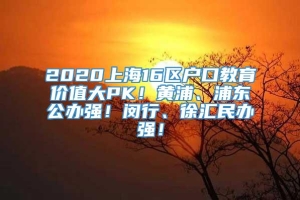 2020上海16区户口教育价值大PK！黄浦、浦东公办强！闵行、徐汇民办强！