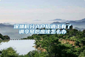 深圳积分入户招调工有了调令号后应该怎么办