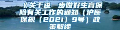 《关于进一步做好生育保险有关工作的通知（沪医保规〔2021〕9号）政策解读