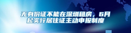 无身份证不能在深圳租房，6月起实行居住证主动申报制度