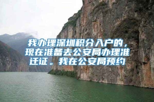 我办理深圳积分入户的，现在准备去公安局办理准迁证。我在公安局预约