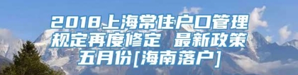 2018上海常住户口管理规定再度修定 最新政策五月份[海南落户]