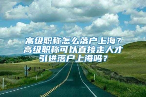 高级职称怎么落户上海？高级职称可以直接走人才引进落户上海吗？