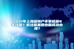 2021年上海居转户不审核前4年社保？低社保基数也能成功办理？