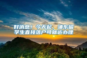 好消息！今天起，浦东留学生直接落户可就近办理