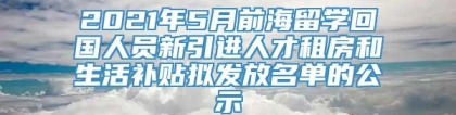 2021年5月前海留学回国人员新引进人才租房和生活补贴拟发放名单的公示