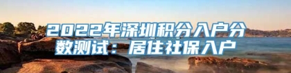 2022年深圳积分入户分数测试：居住社保入户