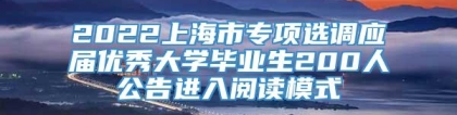 2022上海市专项选调应届优秀大学毕业生200人公告进入阅读模式