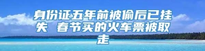 身份证五年前被偷后已挂失 春节买的火车票被取走