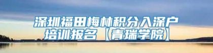 深圳福田梅林积分入深户培训报名【青瑞学院】