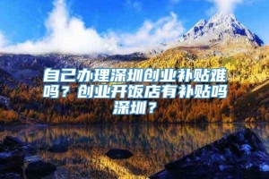 自己办理深圳创业补贴难吗？创业开饭店有补贴吗深圳？