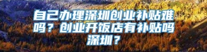 自己办理深圳创业补贴难吗？创业开饭店有补贴吗深圳？