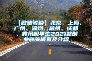 【政策解读】北京、上海、广州、深圳、杭州、成都、苏州留学生2021就创业政策概览及介绍