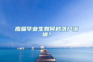 应届毕业生如何秒落户深圳？