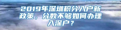 2019年深圳积分入户新政策，分数不够如何办理入深户？