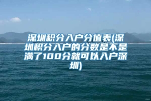 深圳积分入户分值表(深圳积分入户的分数是不是满了100分就可以入户深圳)