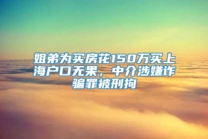 姐弟为买房花150万买上海户口无果，中介涉嫌诈骗罪被刑拘