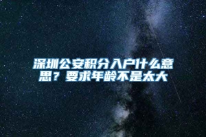 深圳公安积分入户什么意思？要求年龄不是太大