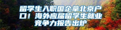 留学生入职国企拿北京户口！海外应届留学生就业竞争力报告出炉