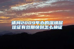 请问2009年办的深圳居住证有效期快到怎么换证