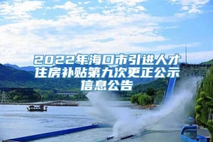 2022年海口市引进人才住房补贴第九次更正公示信息公告