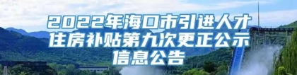 2022年海口市引进人才住房补贴第九次更正公示信息公告