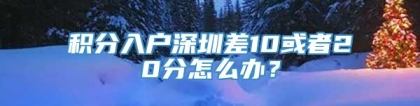 积分入户深圳差10或者20分怎么办？