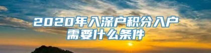 2020年入深户积分入户需要什么条件