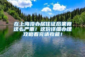 在上海没办居住证后果竟这么严重！这份详细办理攻略看完请收藏！